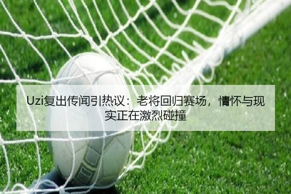 Uzi复出传闻引热议：老将回归赛场，情怀与现实正在激烈碰撞 - ambosports