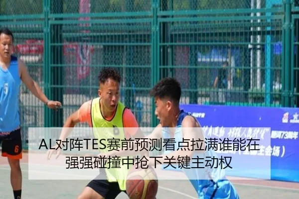 AL对阵TES赛前预测看点拉满谁能在强强碰撞中抢下关键主动权