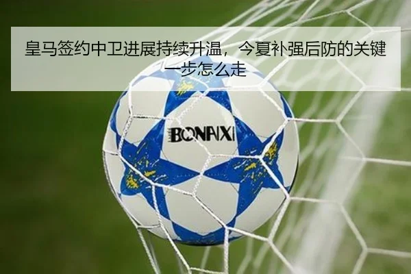 皇马签约中卫进展持续升温，今夏补强后防的关键一步怎么走（ambosports）